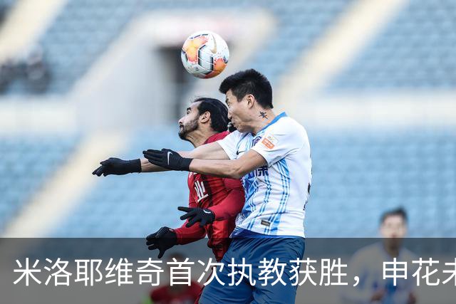 米洛耶维奇首次执教获胜，申花未来充满希望