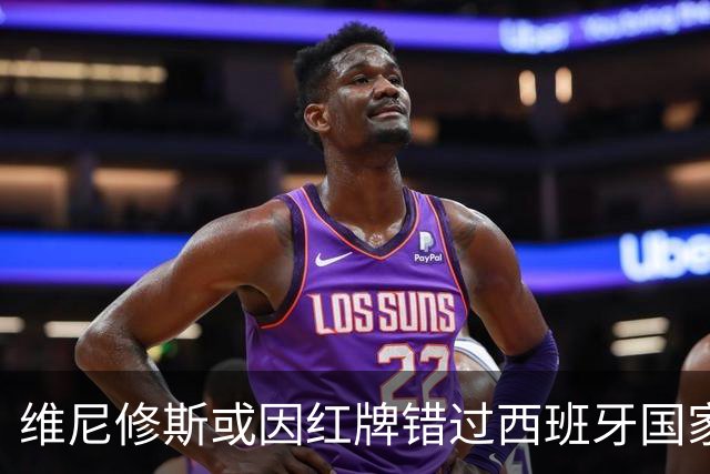 维尼修斯或因红牌错过西班牙国家德比
